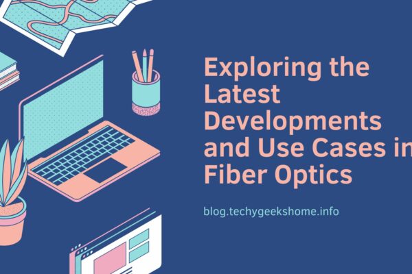 Exploring the Latest Developments and Use Cases in Fiber Optics